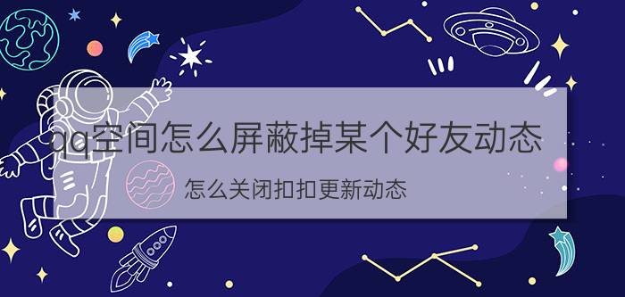 qq空间怎么屏蔽掉某个好友动态 怎么关闭扣扣更新动态？